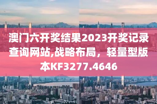 澳门六开奖结果2023开奖记录查询网站,战略布局，轻量型版本KF3277.4646