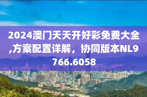2024澳门天天开好彩免费大全,方案配置详解，协同版本NL9766.6058