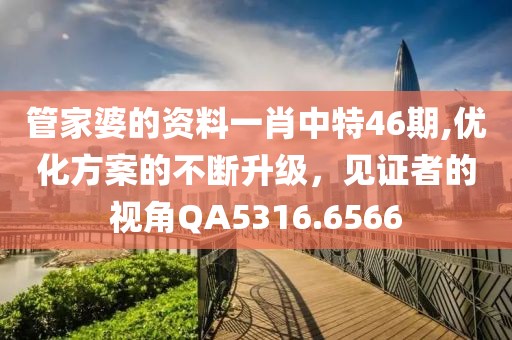 管家婆的资料一肖中特46期,优化方案的不断升级，见证者的视角QA5316.6566