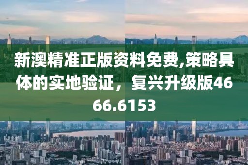 新澳精准正版资料免费,策略具体的实地验证，复兴升级版4666.6153