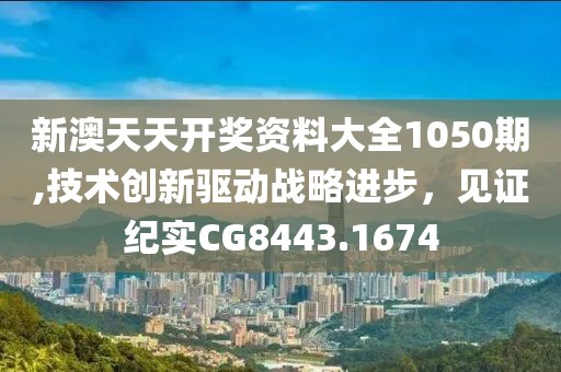 新澳天天开奖资料大全1050期,技术创新驱动战略进步，见证纪实CG8443.1674