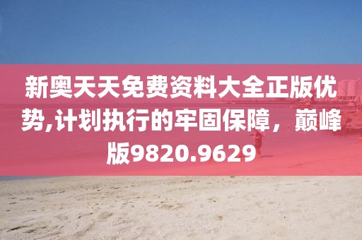 新奥天天免费资料大全正版优势,计划执行的牢固保障，巅峰版9820.9629