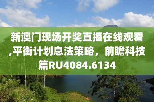 新澳门现场开奖直播在线观看,平衡计划息法策略，前瞻科技篇RU4084.6134
