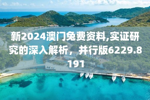 新2024澳门兔费资料,实证研究的深入解析，并行版6229.8191