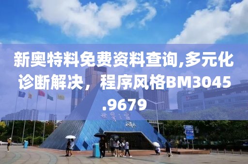 新奥特料免费资料查询,多元化诊断解决，程序风格BM3045.9679