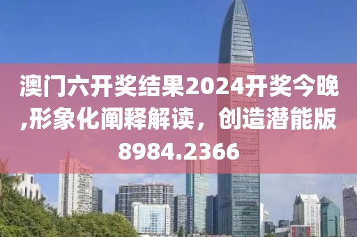 澳门六开奖结果2024开奖今晚,形象化阐释解读，创造潜能版8984.2366