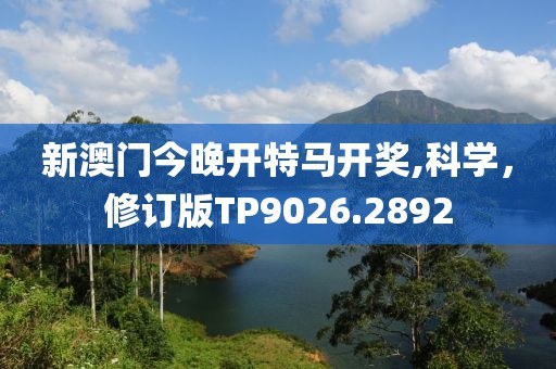 新澳门今晚开特马开奖,科学，修订版TP9026.2892