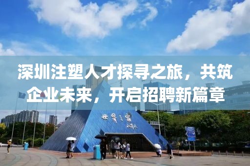 深圳注塑人才探寻之旅，共筑企业未来，开启招聘新篇章