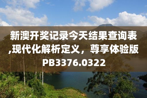 新澳开奖记录今天结果查询表,现代化解析定义，尊享体验版PB3376.0322
