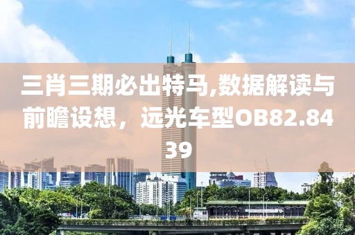 三肖三期必出特马,数据解读与前瞻设想，远光车型OB82.8439