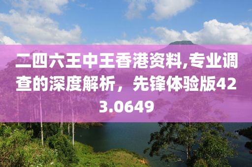 二四六王中王香港资料,专业调查的深度解析，先锋体验版423.0649