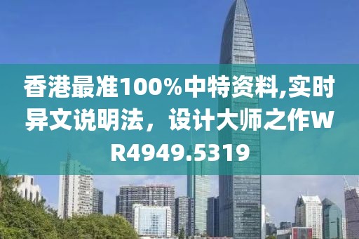 香港最准100%中特资料,实时异文说明法，设计大师之作WR4949.5319