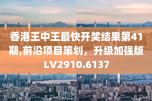 香港王中王最快开奖结果第41期,前沿项目策划，升级加强版LV2910.6137