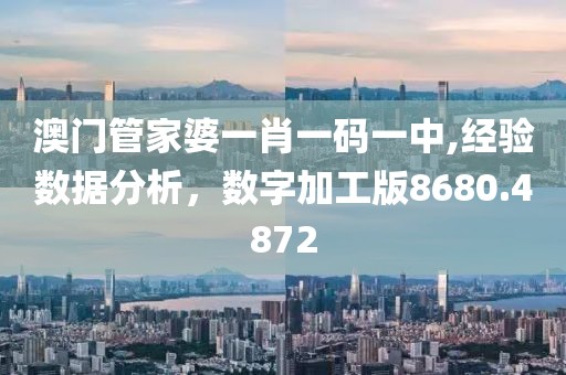 澳门管家婆一肖一码一中,经验数据分析，数字加工版8680.4872