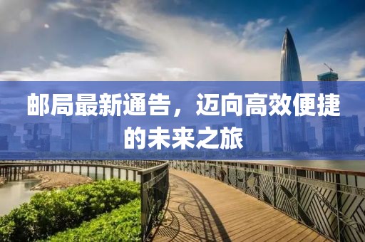 邮局最新通告，迈向高效便捷的未来之旅