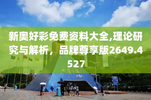 新奥好彩免费资料大全,理论研究与解析，品牌尊享版2649.4527