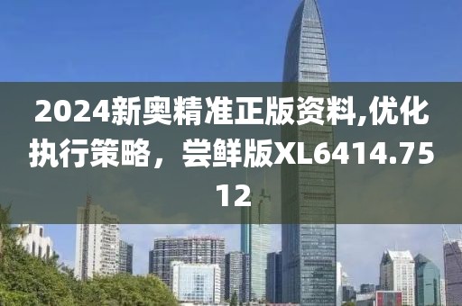 2024新奥精准正版资料,优化执行策略，尝鲜版XL6414.7512