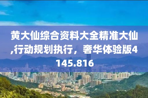 黄大仙综合资料大全精准大仙,行动规划执行，奢华体验版4145.816