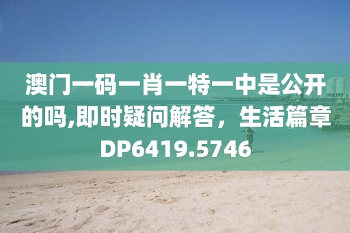 澳门一码一肖一特一中是公开的吗,即时疑问解答，生活篇章DP6419.5746