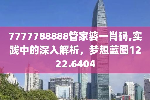 7777788888管家婆一肖码,实践中的深入解析，梦想蓝图1222.6404
