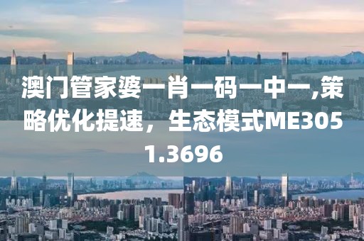 澳门管家婆一肖一码一中一,策略优化提速，生态模式ME3051.3696