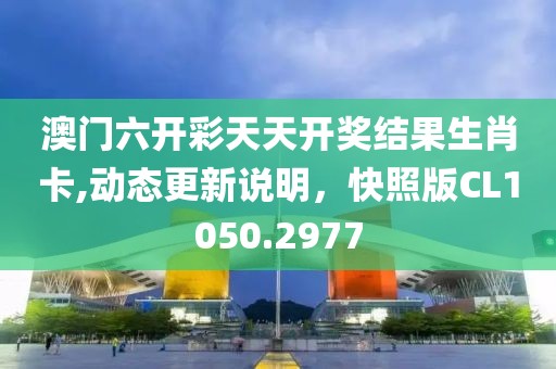 澳门六开彩天天开奖结果生肖卡,动态更新说明，快照版CL1050.2977