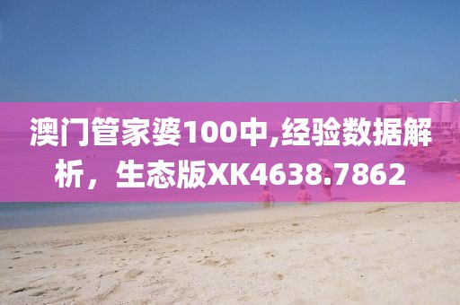 澳门管家婆100中,经验数据解析，生态版XK4638.7862