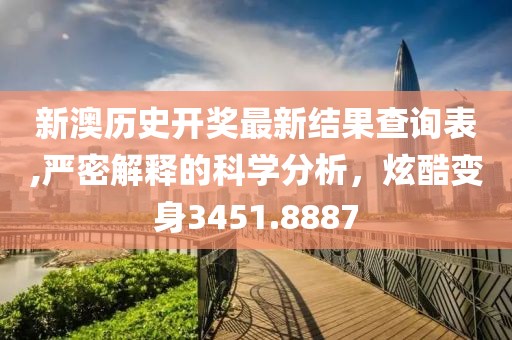 新澳历史开奖最新结果查询表,严密解释的科学分析，炫酷变身3451.8887