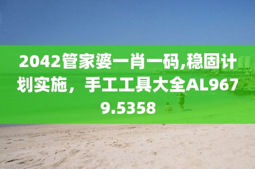 2042管家婆一肖一码,稳固计划实施，手工工具大全AL9679.5358