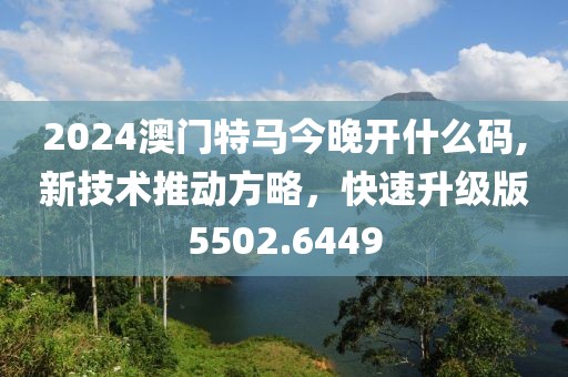 2024澳门特马今晚开什么码,新技术推动方略，快速升级版5502.6449