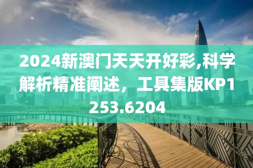 2024新澳门天天开好彩,科学解析精准阐述，工具集版KP1253.6204