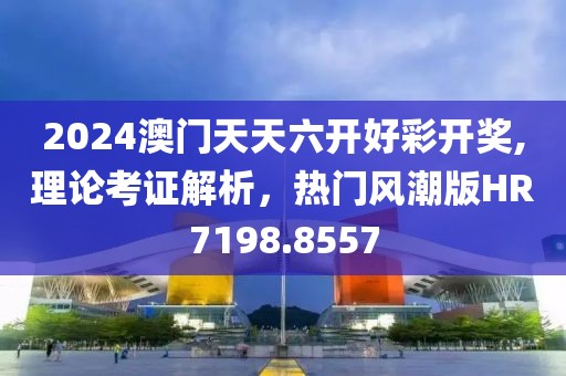 2024澳门天天六开好彩开奖,理论考证解析，热门风潮版HR7198.8557