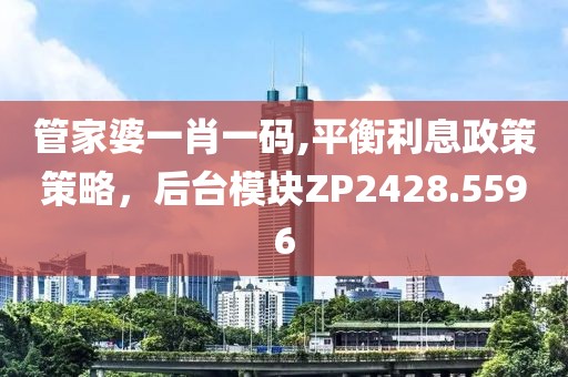 管家婆一肖一码,平衡利息政策策略，后台模块ZP2428.5596