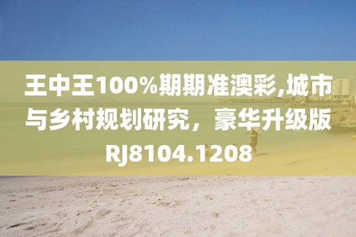 王中王100%期期准澳彩,城市与乡村规划研究，豪华升级版RJ8104.1208