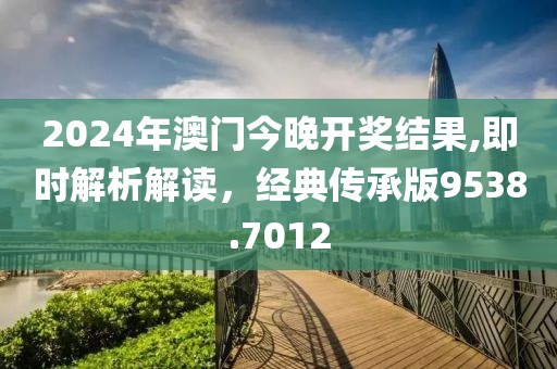 2024年澳门今晚开奖结果,即时解析解读，经典传承版9538.7012