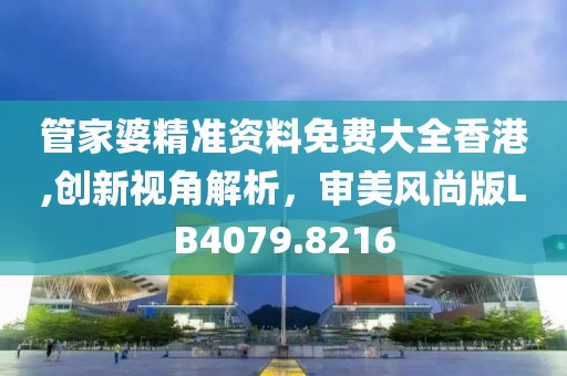 管家婆精准资料免费大全香港,创新视角解析，审美风尚版LB4079.8216