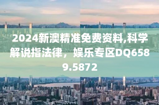 2024新澳精准免费资料,科学解说指法律，娱乐专区DQ6589.5872