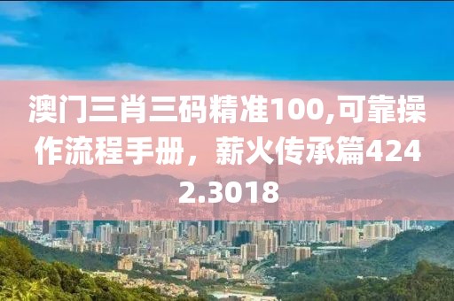 澳门三肖三码精准100,可靠操作流程手册，薪火传承篇4242.3018