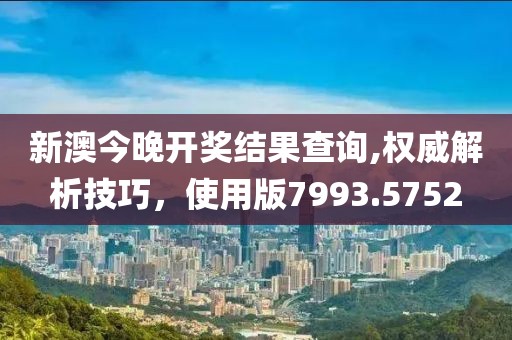 新澳今晚开奖结果查询,权威解析技巧，使用版7993.5752