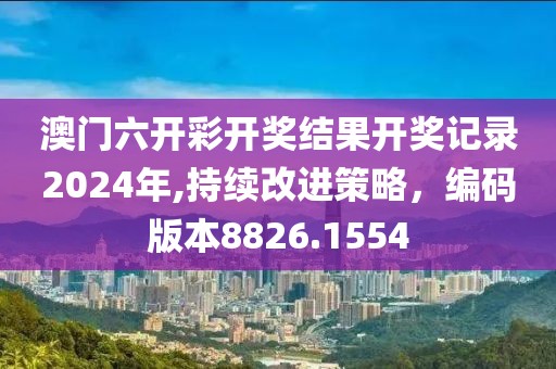 澳门六开彩开奖结果开奖记录2024年,持续改进策略，编码版本8826.1554