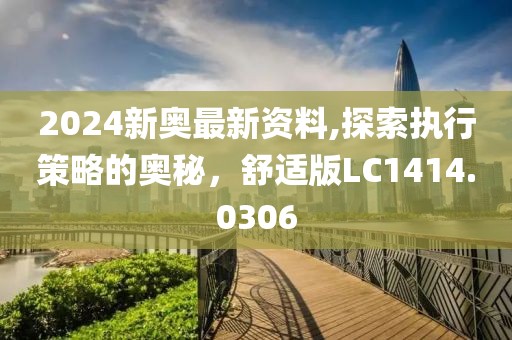 2024新奥最新资料,探索执行策略的奥秘，舒适版LC1414.0306
