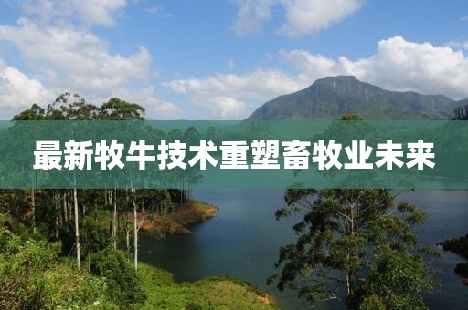 最新牧牛技术重塑畜牧业未来