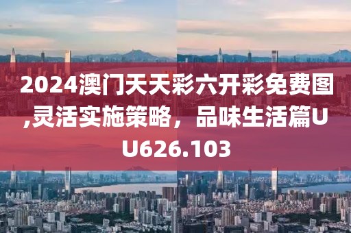 2024澳门天天彩六开彩免费图,灵活实施策略，品味生活篇UU626.103