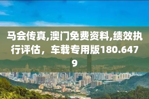 马会传真,澳门免费资料,绩效执行评估，车载专用版180.6479