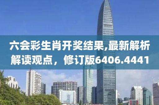 六会彩生肖开奖结果,最新解析解读观点，修订版6406.4441
