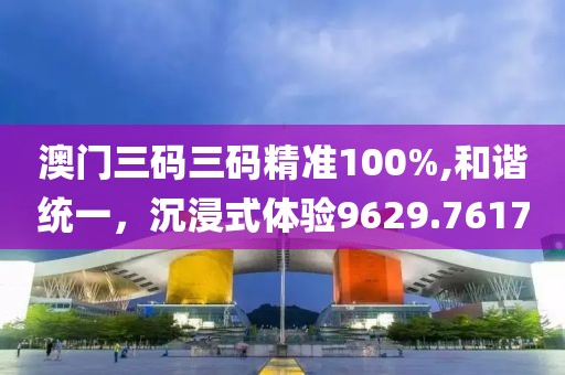 澳门三码三码精准100%,和谐统一，沉浸式体验9629.7617
