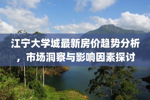 江宁大学城最新房价趋势分析，市场洞察与影响因素探讨