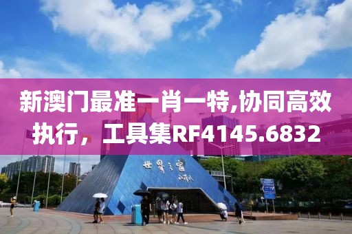 新澳门最准一肖一特,协同高效执行，工具集RF4145.6832