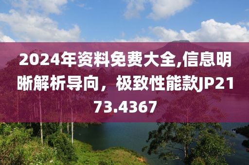 2024年资料免费大全,信息明晰解析导向，极致性能款JP2173.4367