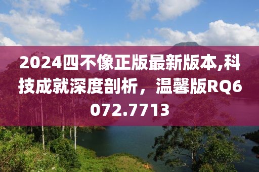 2024四不像正版最新版本,科技成就深度剖析，温馨版RQ6072.7713